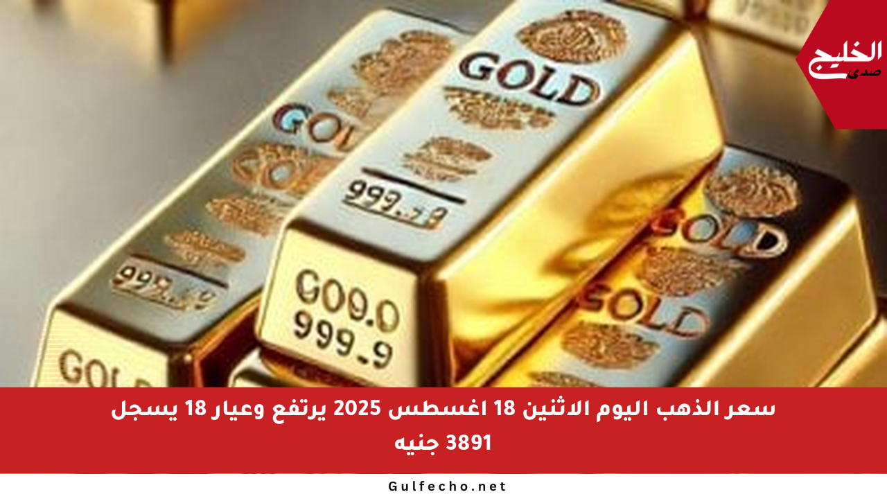 سعر الذهب اليوم الاثنين 18 أغسطس 2025 يرتفع وعيار 18 يسجل 3891 جنيه